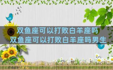 双鱼座可以打败白羊座吗 双鱼座可以打败白羊座吗男生